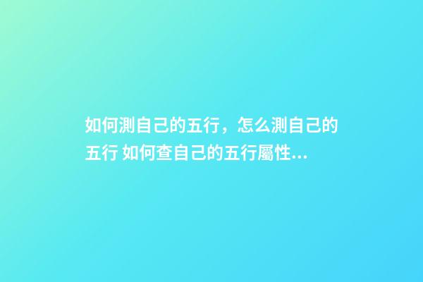 如何測自己的五行，怎么測自己的五行 如何查自己的五行屬性，怎樣知道自己的五行屬什么